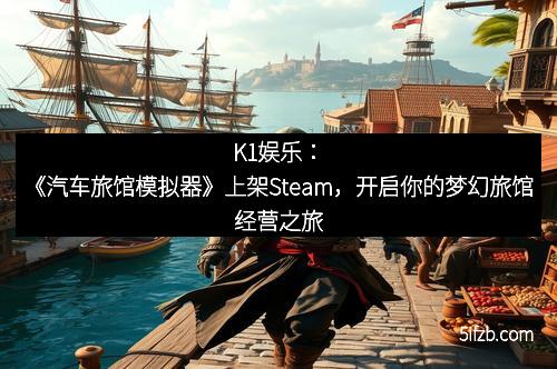 K1娱乐:《汽车旅馆模拟器》上架Steam,开启你的梦幻旅馆经营之旅