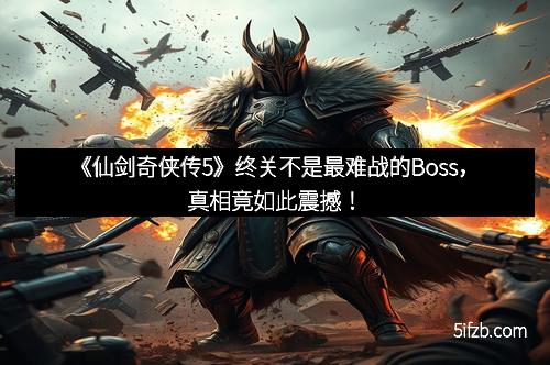《仙剑奇侠传5》终关不是最难战的Boss,真相竟如此震撼!