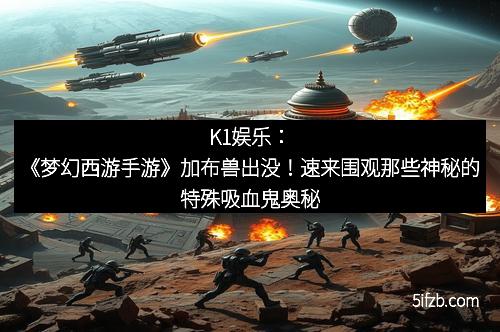 K1娱乐:《梦幻西游手游》加布兽出没!速来围观那些神秘的特殊吸血鬼奥秘